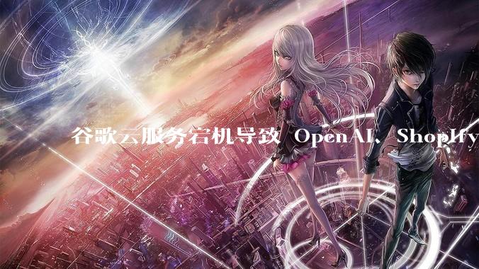 谷歌云服务宕机导致 OpenAI、Shopify 等服务中断，此次宕机的具体技术原因是什么？