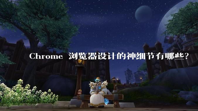 Chrome 浏览器设计的神细节有哪些？